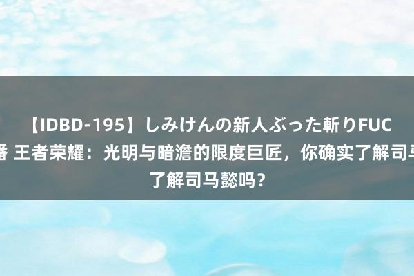 【IDBD-195】しみけんの新人ぶった斬りFUCK 6本番 王者荣耀：光明与暗澹的限度巨匠，你确实了解司马懿吗？