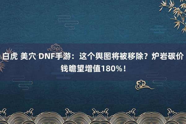 白虎 美穴 DNF手游：这个舆图将被移除？炉岩碳价钱瞻望增值180%！