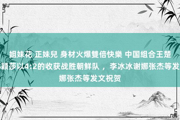 姐妹花 正妹兒 身材火爆雙倍快樂 中国组合王楚钦、孙颖莎以4:2的收获战胜朝鲜队 ，李冰冰谢娜张杰等发文祝贺