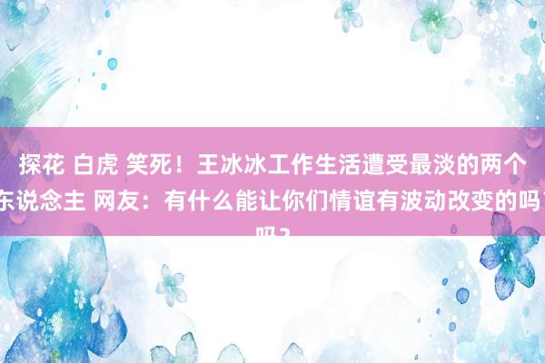 探花 白虎 笑死！王冰冰工作生活遭受最淡的两个东说念主 网友：有什么能让你们情谊有波动改变的吗？