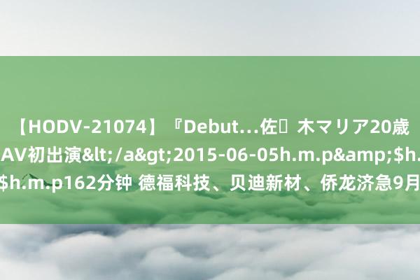 【HODV-21074】『Debut…佐々木マリア20歳』 現役女子大生AV初出演</a>2015-06-05h.m.p&$h.m.p162分钟 德福科技、贝迪新材、侨龙济急9月30日创业板首发上会