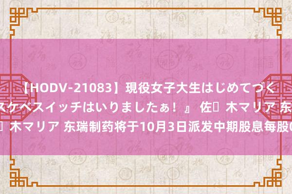 【HODV-21083】現役女子大生はじめてづくしのセックス 『私のドスケベスイッチはいりましたぁ！』 佐々木マリア 东瑞制药将于10月3日派发中期股息每股0.015港元