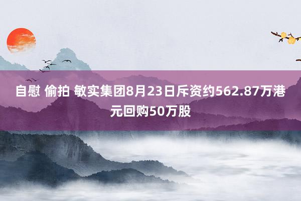 自慰 偷拍 敏实集团8月23日斥资约562.87万港元回购50万股