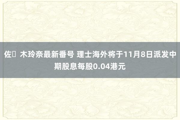 佐々木玲奈最新番号 理士海外将于11月8日派发中期股息每股0.04港元