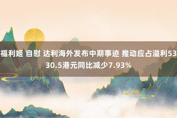 福利姬 自慰 达利海外发布中期事迹 推动应占溢利5330.5港元同比减少7.93%