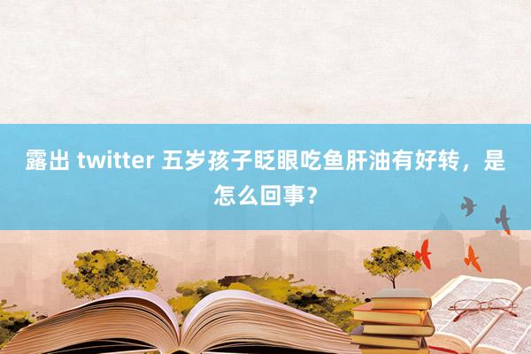 露出 twitter 五岁孩子眨眼吃鱼肝油有好转，是怎么回事？