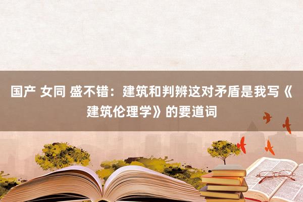 国产 女同 盛不错：建筑和判辨这对矛盾是我写《建筑伦理学》的要道词