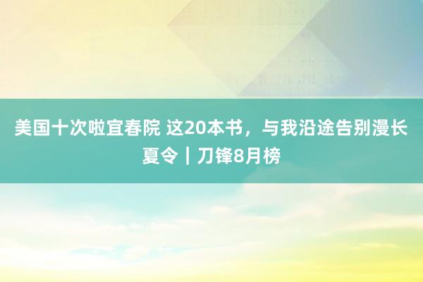 美国十次啦宜春院 这20本书，与我沿途告别漫长夏令｜刀锋8月榜