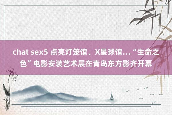 chat sex5 点亮灯笼馆、X星球馆…“生命之色”电影安装艺术展在青岛东方影齐开幕