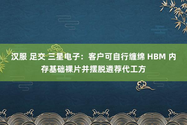 汉服 足交 三星电子：客户可自行缠绵 HBM 内存基础裸片并摆脱遴荐代工方