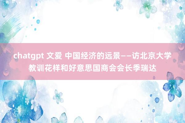 chatgpt 文爱 中国经济的远景——访北京大学教训花样和好意思国商会会长季瑞达