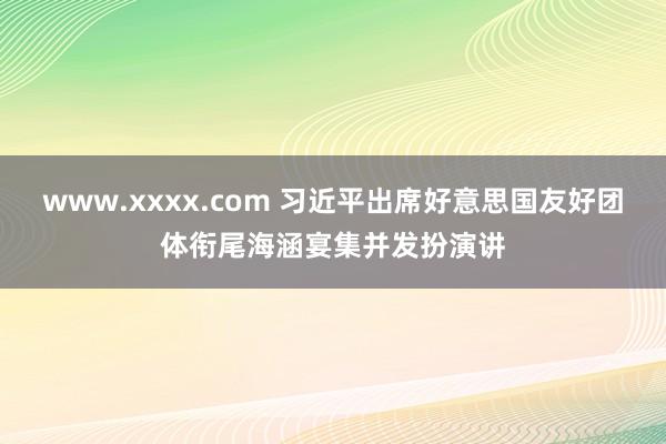 www.xxxx.com 习近平出席好意思国友好团体衔尾海涵宴集并发扮演讲