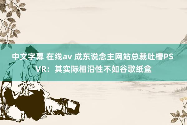 中文字幕 在线av 成东说念主网站总裁吐槽PS VR：其实际相沿性不如谷歌纸盒