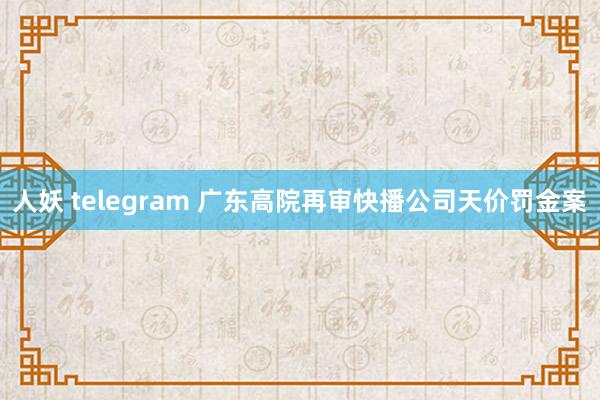 人妖 telegram 广东高院再审快播公司天价罚金案