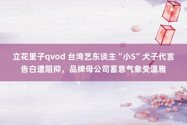 立花里子qvod 台湾艺东谈主“小S”犬子代言告白遭阻抑，品牌母公司蓄意气象受温雅