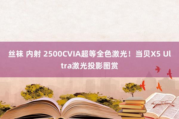 丝袜 内射 2500CVIA超等全色激光！当贝X5 Ultra激光投影图赏