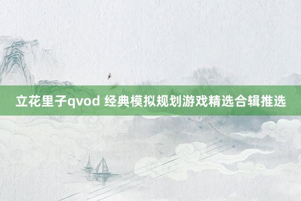 立花里子qvod 经典模拟规划游戏精选合辑推选