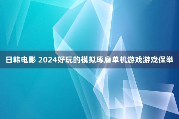 日韩电影 2024好玩的模拟琢磨单机游戏游戏保举