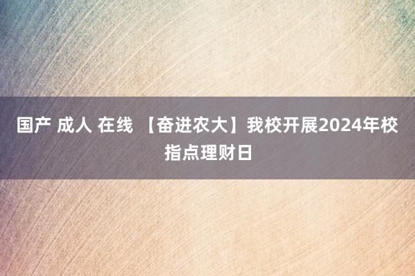 国产 成人 在线 【奋进农大】我校开展2024年校指点理财日