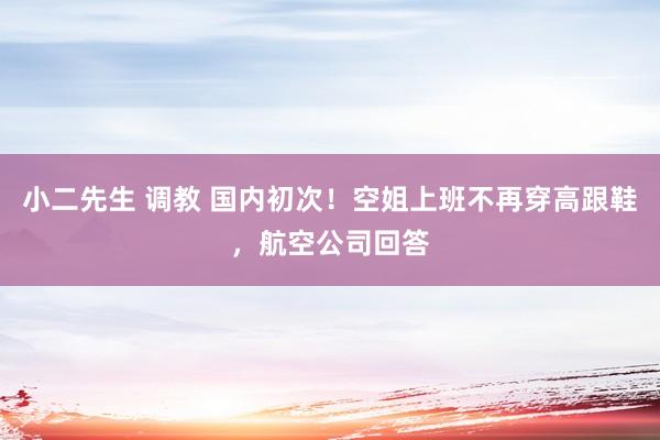 小二先生 调教 国内初次！空姐上班不再穿高跟鞋，航空公司回答