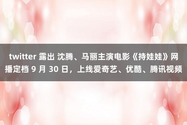 twitter 露出 沈腾、马丽主演电影《持娃娃》网播定档 9 月 30 日，上线爱奇艺、优酷、腾讯视频