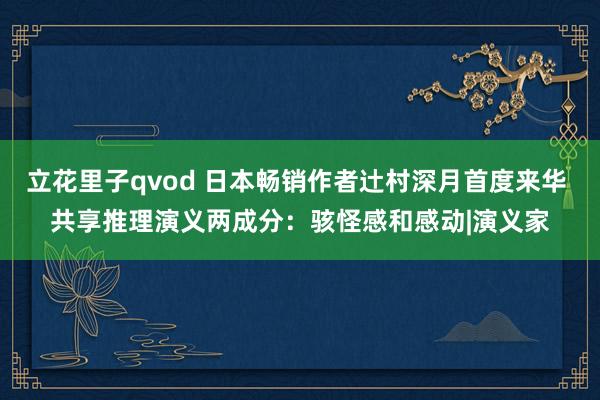 立花里子qvod 日本畅销作者辻村深月首度来华 共享推理演义两成分：骇怪感和感动|演义家