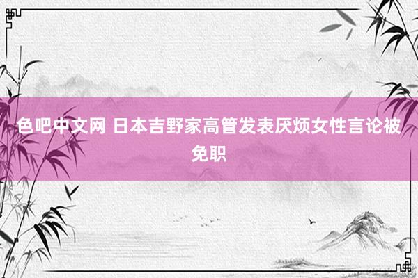 色吧中文网 日本吉野家高管发表厌烦女性言论被免职