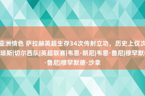 亚洲情色 萨拉赫英超生存34次传射立功，历史上仅次于鲁尼|琼斯|切尔西队|英超联赛|韦恩·朗尼|韦恩·鲁尼|穆罕默德·沙拿