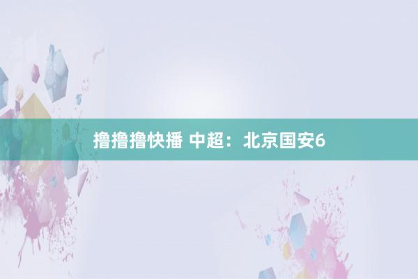 撸撸撸快播 中超：北京国安6