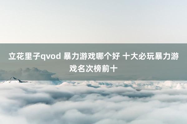 立花里子qvod 暴力游戏哪个好 十大必玩暴力游戏名次榜前十