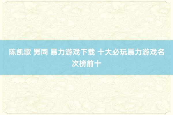 陈凯歌 男同 暴力游戏下载 十大必玩暴力游戏名次榜前十