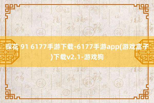 探花 91 6177手游下载-6177手游app(游戏盒子)下载v2.1-游戏狗