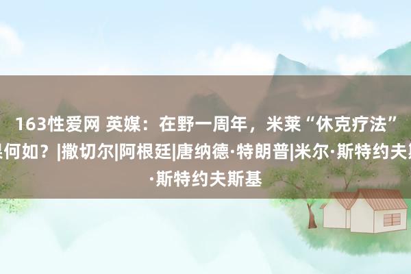 163性爱网 英媒：在野一周年，米莱“休克疗法”结果何如？|撒切尔|阿根廷|唐纳德·特朗普|米尔·斯特约夫斯基